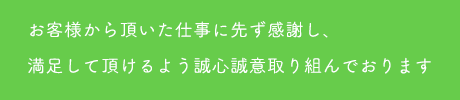 お客様から頂いた仕事に先ず感謝し、満足して頂けるよう誠心誠意取り組んでおります。